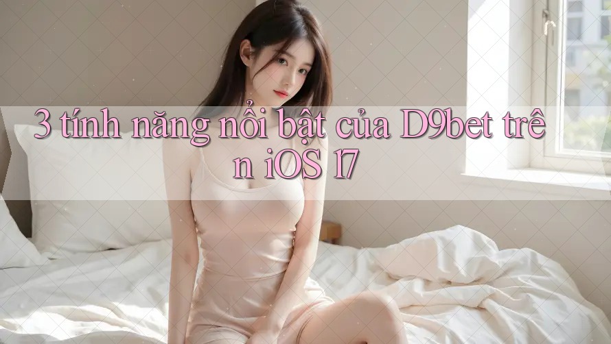 3 tính năng nổi bật của D9bet trên iOS 17 3 tính năng nổi bật của D9bet trên iOS 17