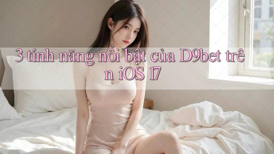 3 tính năng nổi bật của D9bet trên iOS 17 3 tính năng nổi bật của D9bet trên iOS 17