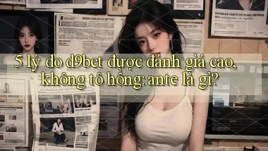 5 lý do d9bet được đánh giá cao, không tô hồng ante là gì
