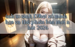 ảnh so sánh D9bet có minh họa cụ thể phiên bản mới nhất 2026