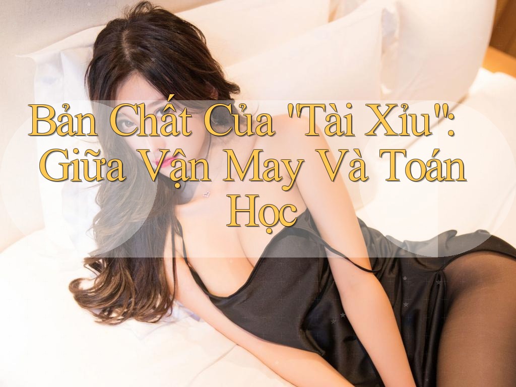 Bản Chất Của “Tài Xỉu”: Giữa Vận May Và Toán Học Bản Chất Của “Tài Xỉu”: Giữa Vận May Và Toán Học