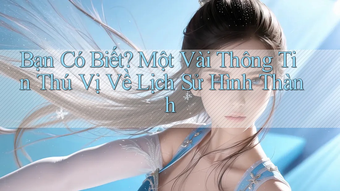 Bạn Có Biết? Một Vài Thông Tin Thú Vị Về Lịch Sử Hình Thành