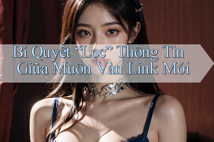 Bí Quyết “Lọc” Thông Tin Giữa Muôn Vàn Link Mới