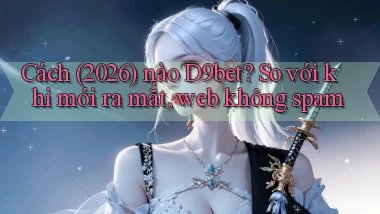 Cách (2026) nào D9bet so với khi mới ra mắt, web không spam