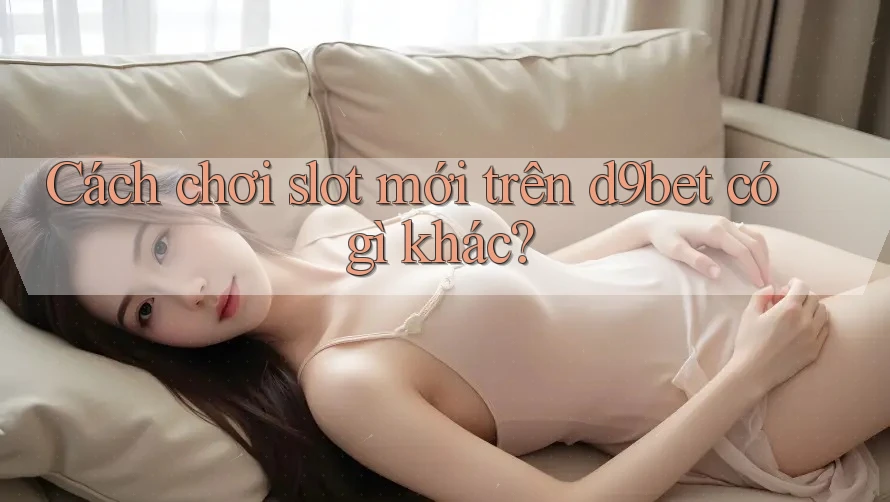 Cách chơi slot mới trên d9bet có gì khác? Cách chơi slot mới trên d9bet có gì khác?
