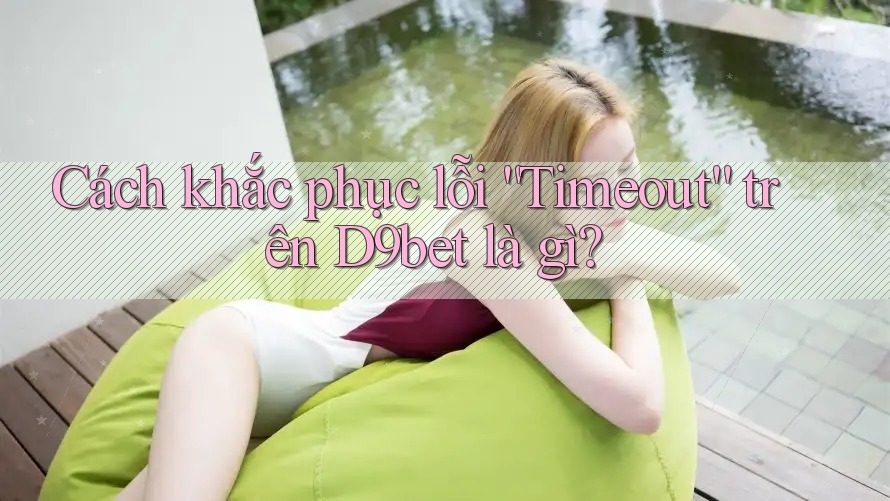 Cách khắc phục lỗi “Timeout” trên D9bet là gì?
