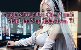 Cách nào D9bet cho người mới lừa nạp tiền   điểm 710