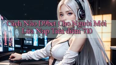 Cách nào D9bet cho người mới lừa nạp tiền   điểm 710