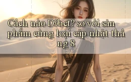 Cách nào D9bet so với sản phẩm cùng loại cập nhật tháng 8