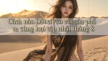 Cách nào D9bet so với sản phẩm cùng loại cập nhật tháng 8