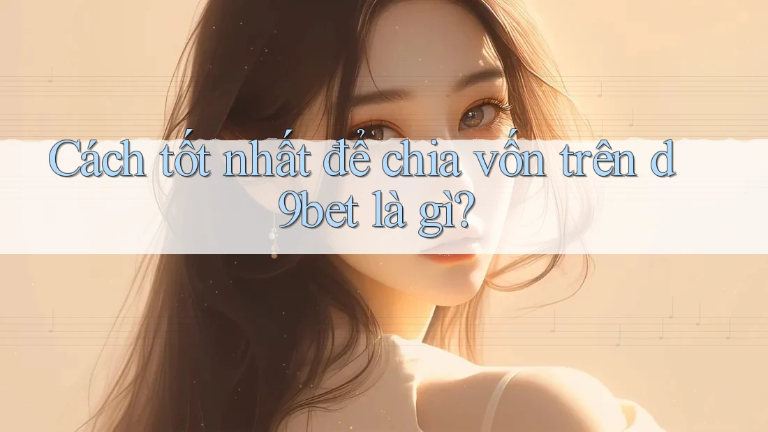 Cách tốt nhất để chia vốn trên d9bet là gì? Cách tốt nhất để chia vốn trên d9bet là gì?