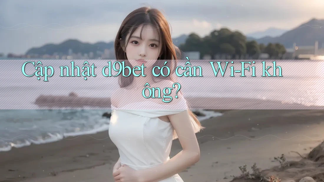 Cập nhật d9bet có cần Wi-Fi không? Cập nhật d9bet có cần Wi-Fi không?