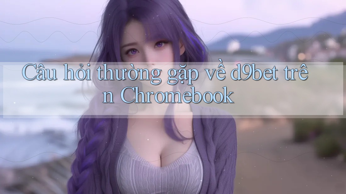 Câu hỏi thường gặp về d9bet trên Chromebook