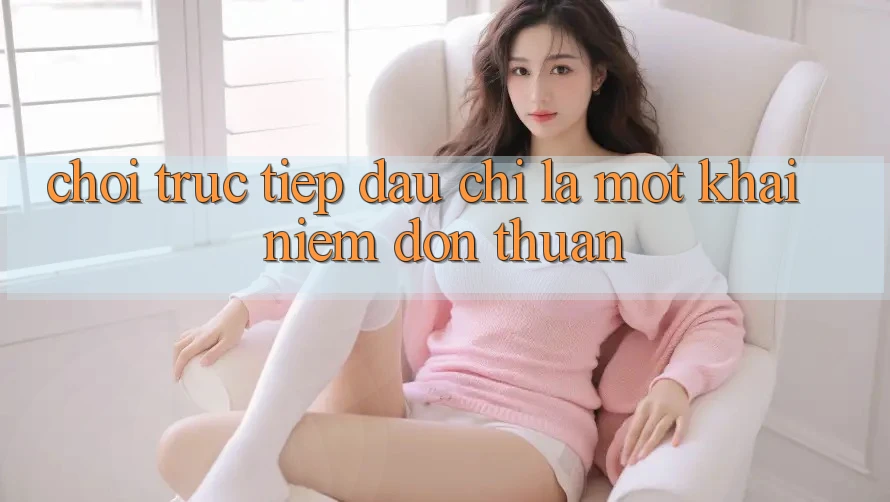 “Chơi Trực Tiếp” – Đâu Chỉ Là Một Khái Niệm Đơn Thuần? “Chơi Trực Tiếp” – Đâu Chỉ Là Một Khái Niệm Đơn Thuần?