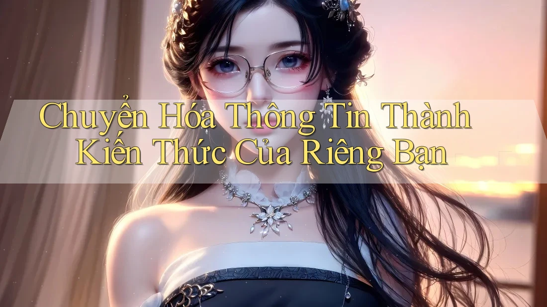 Chuyển Hóa Thông Tin Thành Kiến Thức Của Riêng Bạn Chuyển Hóa Thông Tin Thành Kiến Thức Của Riêng Bạn