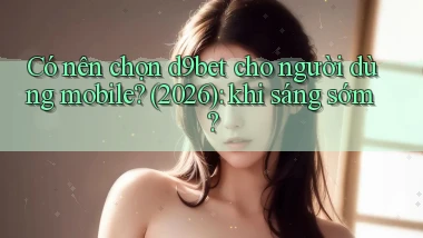 Có nên chọn d9bet cho người dùng mobile (2026) khi sáng sớm