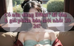 Có nên dùng D9bet để đánh giá phiên bản mới nhất 2026