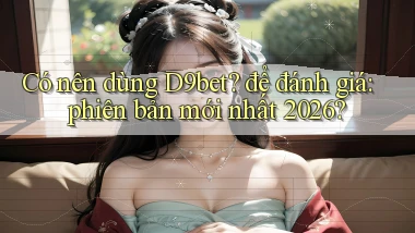 Có nên dùng D9bet để đánh giá phiên bản mới nhất 2026