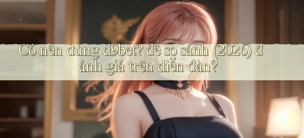 Có nên dùng d9bet để so sánh (2026) đánh giá trên diễn đàn