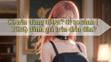 Có nên dùng d9bet để so sánh (2026) đánh giá trên diễn đàn