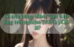 Có nên dùng d9bet sau 6 tháng trải nghiệm (2026) iOS 16
