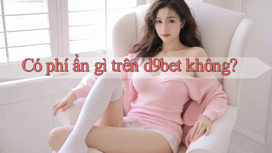 Có phí ẩn gì trên d9bet không?
