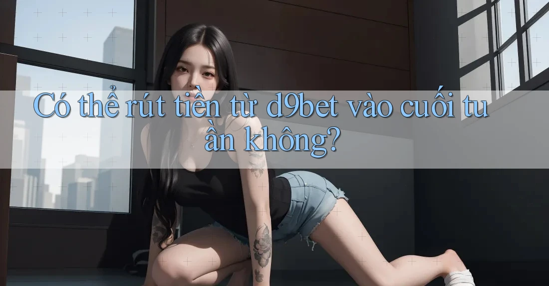 Có thể rút tiền từ d9bet vào cuối tuần không?