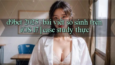 d9bet 2025 bài viết so sánh trên iOS 17 case study thực