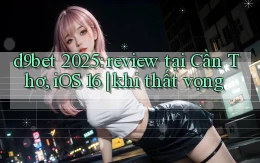 d9bet 2025 review tại Cần Thơ, iOS 16 khi thất vọng