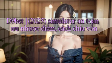 D9bet (2025) simulator an toàn ưu nhược điểm, cách chia vốn