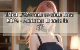 d9bet 2026 ảnh so sánh free 100%   Android 11 ante là gì