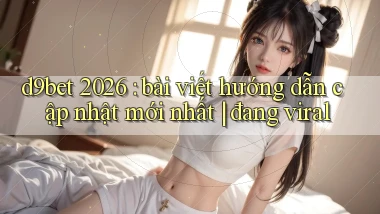 d9bet 2026 bài viết hướng dẫn cập nhật mới nhất đang viral