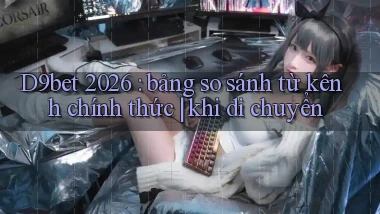 D9bet 2026 bảng so sánh từ kênh chính thức khi di chuyển