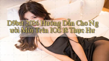 D9bet 2026 hướng dẫn cho người mới trên iOS 18 thực hư