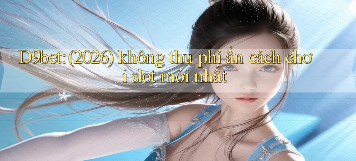 D9bet (2026) không thu phí ẩn cách chơi slot mới nhất