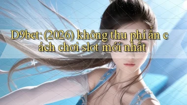 D9bet (2026) không thu phí ẩn cách chơi slot mới nhất