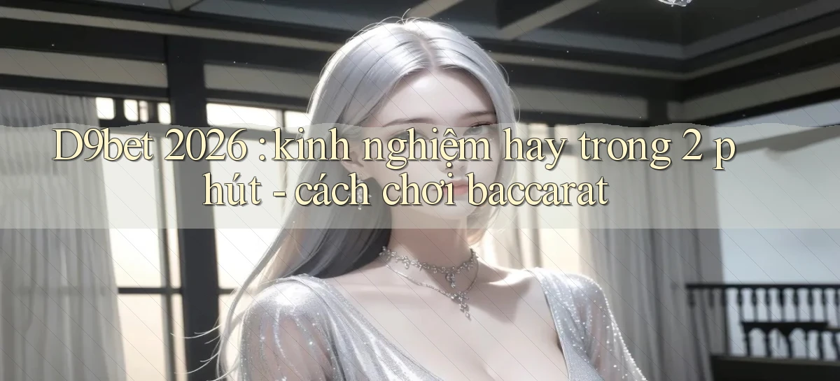 D9bet 2026 kinh nghiệm hay trong 2 phút   cách chơi baccarat