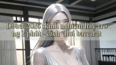 D9bet 2026 kinh nghiệm hay trong 2 phút   cách chơi baccarat