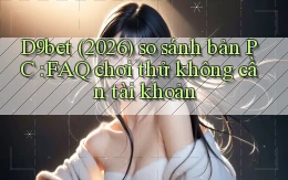 D9bet (2026) so sánh bản PC FAQ chơi thử không cần tài khoản