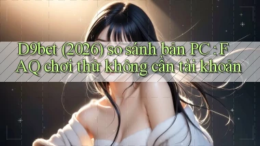 D9bet (2026) so sánh bản PC FAQ chơi thử không cần tài khoản
