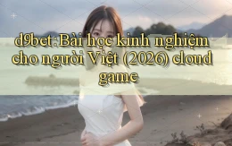d9bet bài học kinh nghiệm cho người Việt (2026) cloud game