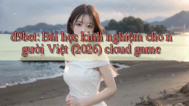 d9bet bài học kinh nghiệm cho người Việt (2026) cloud game