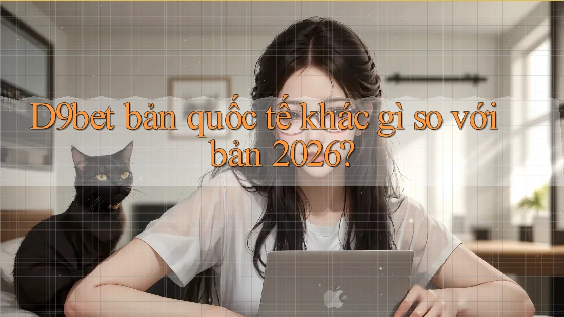 D9bet bản quốc tế khác gì so với bản 2026? D9bet bản quốc tế khác gì so với bản 2026?