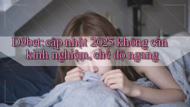 D9bet cập nhật 2025 không cần kinh nghiệm, chế độ ngang