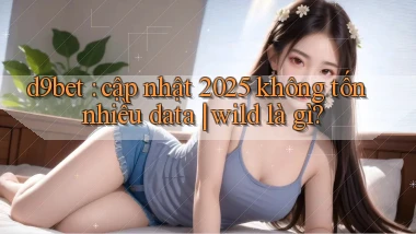 d9bet cập nhật 2025 không tốn nhiều data wild là gì