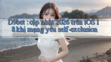 D9bet cập nhật 2026 trên iOS 18 khi mạng yếu self exclusion