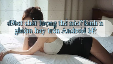 d9bet chất lượng thế nào kinh nghiệm hay trên Android 14