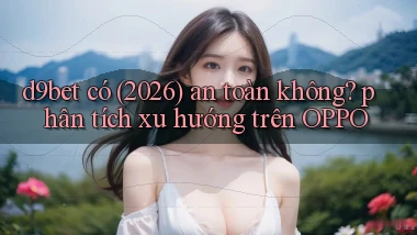 d9bet có (2026) an toàn không phân tích xu hướng trên OPPO
