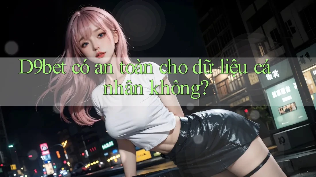 D9bet có an toàn cho dữ liệu cá nhân không?