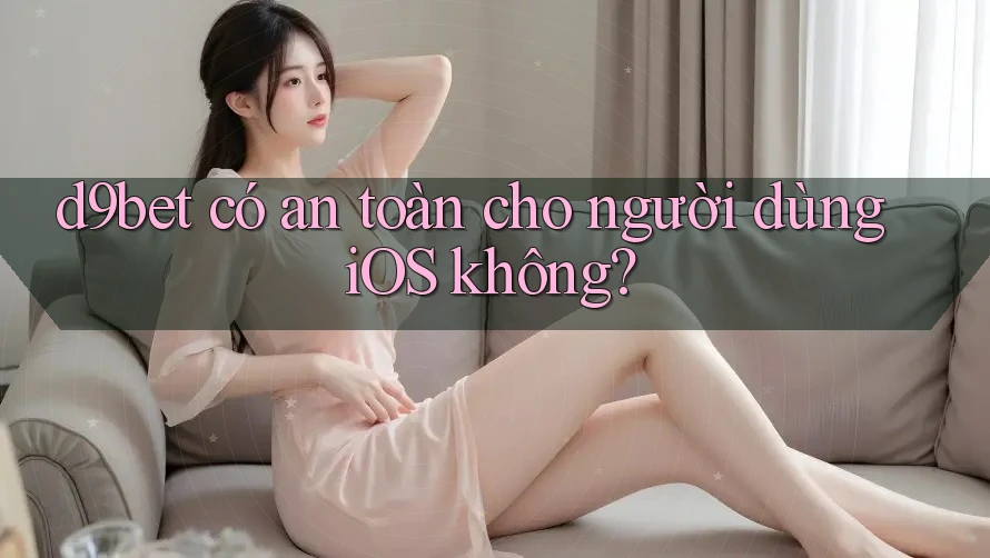 d9bet có an toàn cho người dùng iOS không?